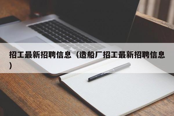 招工最新招聘信息（造船厂招工最新招聘信息）