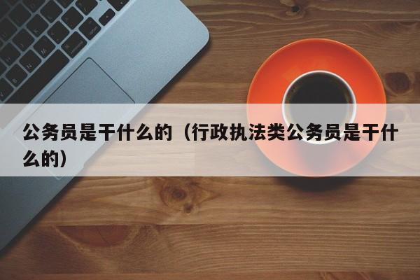 公务员是干什么的（行政执法类公务员是干什么的）