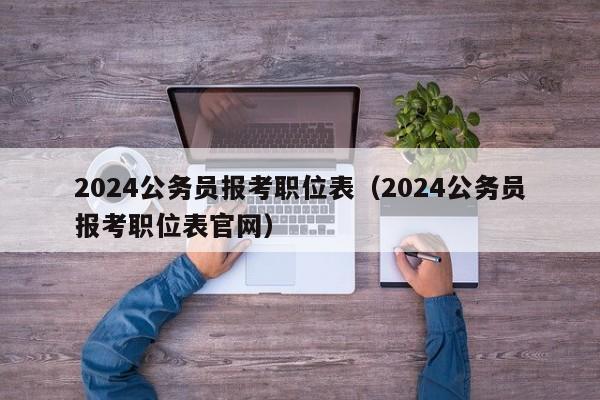 2024公务员报考职位表（2024公务员报考职位表官网）