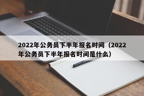 2022年公务员下半年报名时间（2022年公务员下半年报名时间是什么）