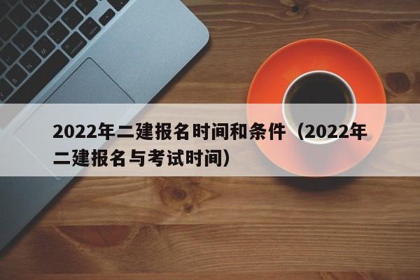 2022年二建报名时间和条件（2022年二建报名与考试时间）