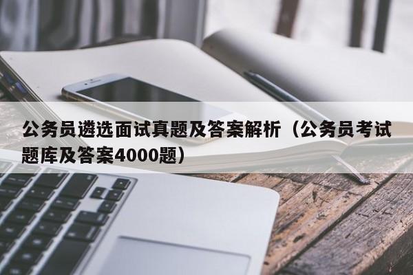 公务员遴选面试真题及答案解析（公务员考试题库及答案4000题）