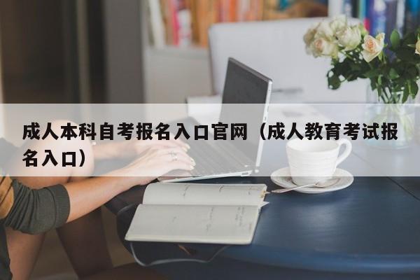 成人本科自考报名入口官网（成人教育考试报名入口）