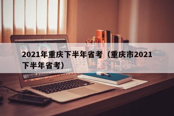 2021年重庆下半年省考（重庆市2021下半年省考）