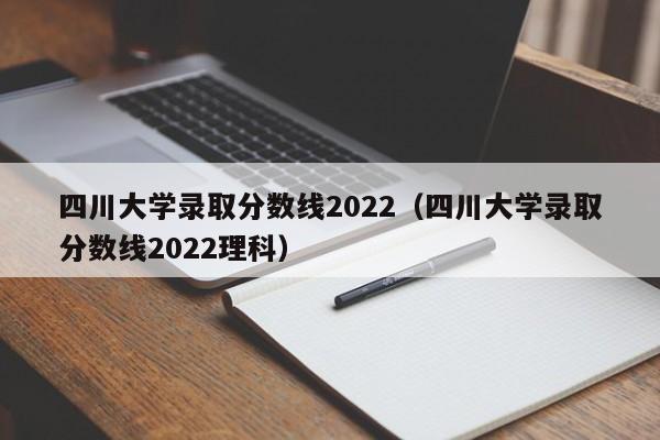 四川大学录取分数线2022（四川大学录取分数线2022理科）