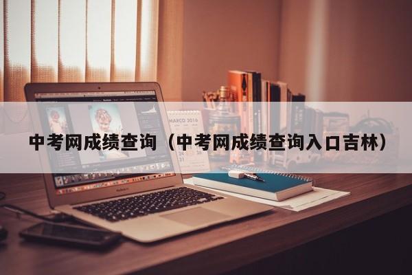 中考网成绩查询（中考网成绩查询入口吉林）