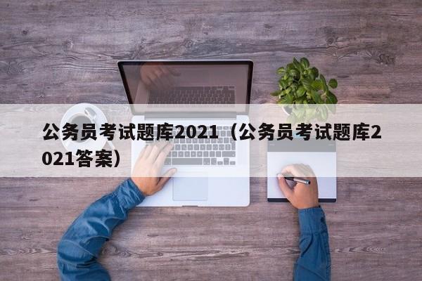 公务员考试题库2021（公务员考试题库2021答案）