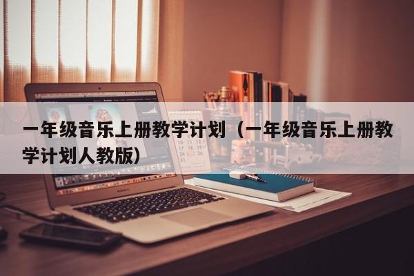 一年级音乐上册教学计划（一年级音乐上册教学计划人教版）