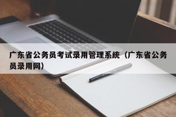 广东省公务员考试录用管理系统（广东省公务员录用网）