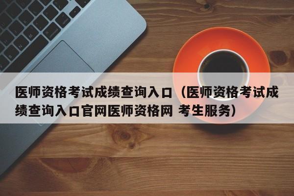 医师资格考试成绩查询入口（医师资格考试成绩查询入口官网医师资格网 考生服务）