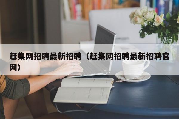 赶集网招聘最新招聘（赶集网招聘最新招聘官网）