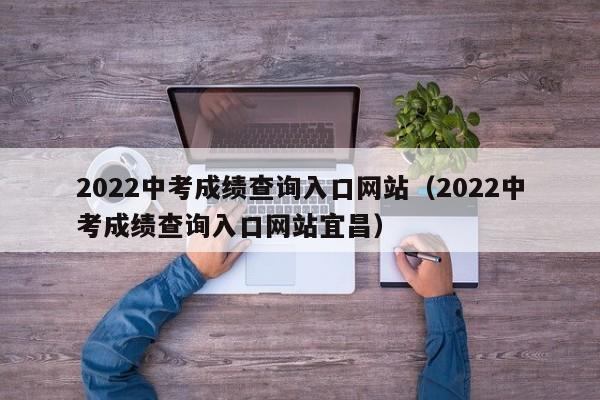 2022中考成绩查询入口网站（2022中考成绩查询入口网站宜昌）