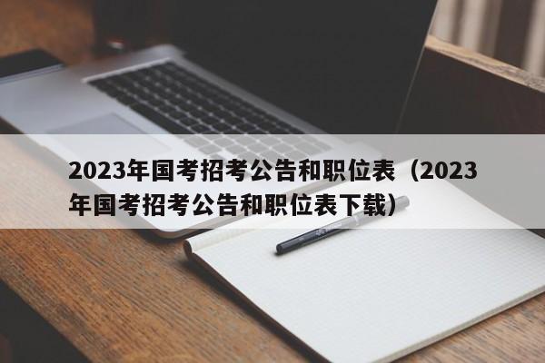 2023年国考招考公告和职位表（2023年国考招考公告和职位表下载）