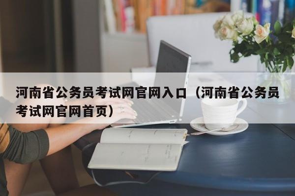 河南省公务员考试网官网入口（河南省公务员考试网官网首页）