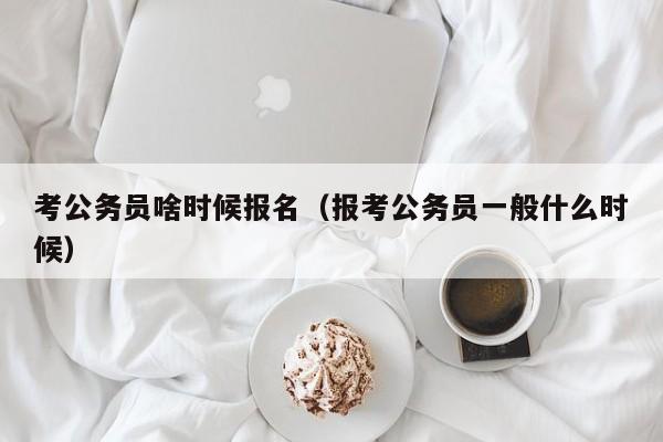 考公务员啥时候报名（报考公务员一般什么时候）