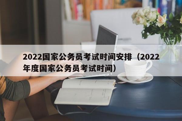 2022国家公务员考试时间安排（2022年度国家公务员考试时间）