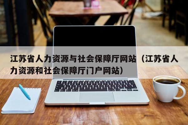 江苏省人力资源与社会保障厅网站（江苏省人力资源和社会保障厅门户网站）