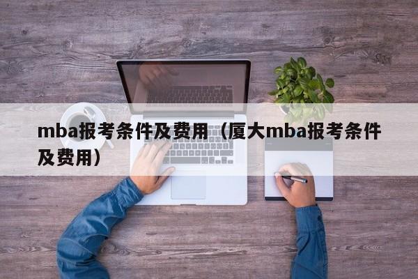 mba报考条件及费用（厦大mba报考条件及费用）