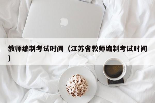 教师编制考试时间（江苏省教师编制考试时间）