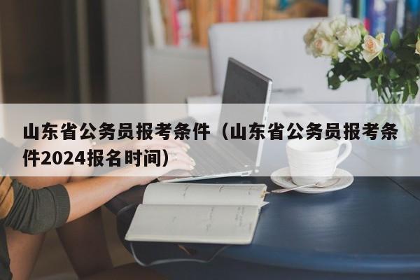 山东省公务员报考条件（山东省公务员报考条件2024报名时间）