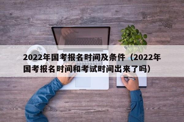 2022年国考报名时间及条件（2022年国考报名时间和考试时间出来了吗）