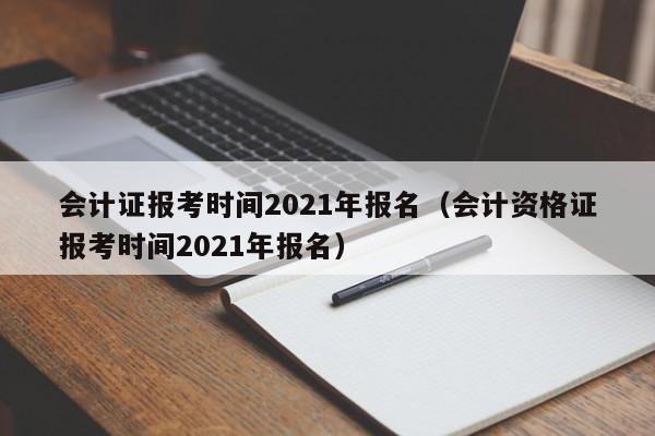 会计证报考时间2021年报名（会计资格证报考时间2021年报名）