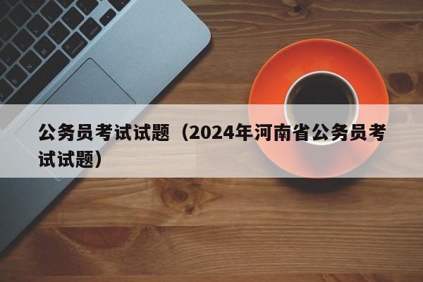 公务员考试试题（2024年河南省公务员考试试题）