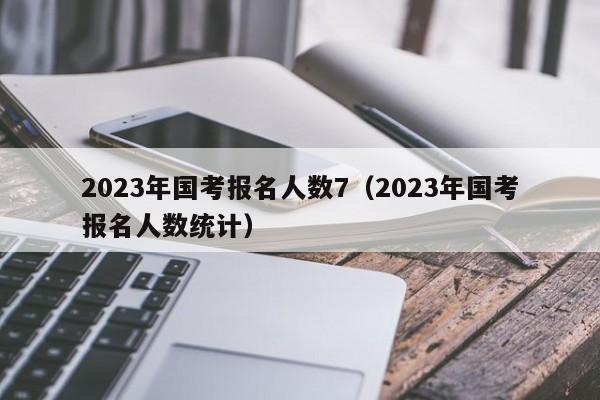 2023年国考报名人数7（2023年国考报名人数统计）