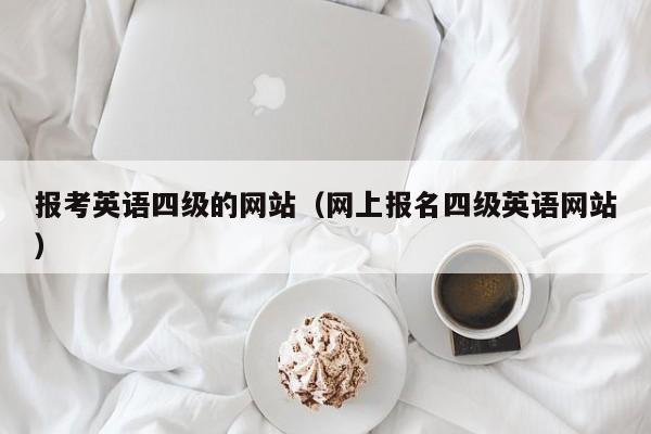 报考英语四级的网站（网上报名四级英语网站）