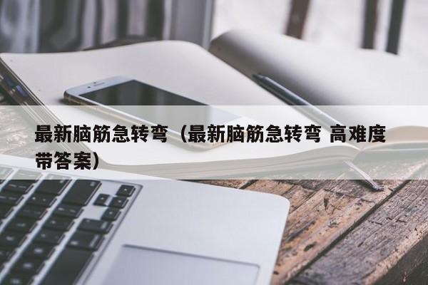 最新脑筋急转弯（最新脑筋急转弯 高难度 带答案）