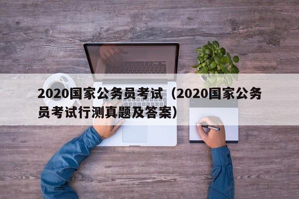 2020国家公务员考试（2020国家公务员考试行测真题及答案）