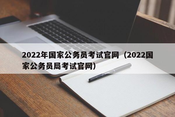 2022年国家公务员考试官网（2022国家公务员局考试官网）