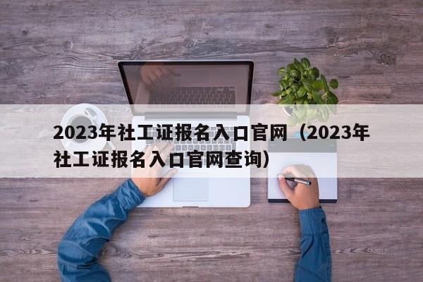 2023年社工证报名入口官网（2023年社工证报名入口官网查询）