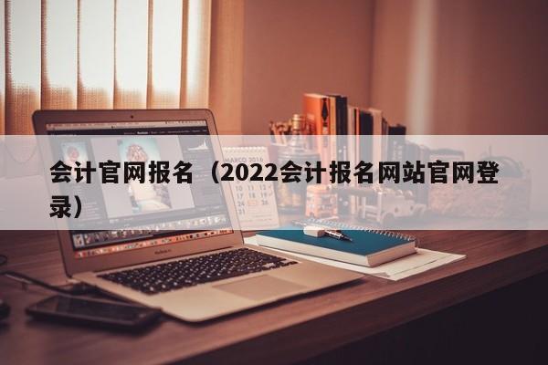 会计官网报名（2022会计报名网站官网登录）