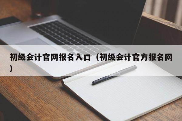 初级会计官网报名入口（初级会计官方报名网）