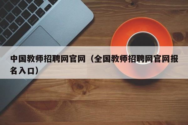 中国教师招聘网官网（全国教师招聘网官网报名入口）