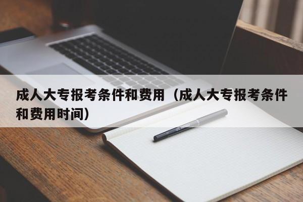 成人大专报考条件和费用（成人大专报考条件和费用时间）