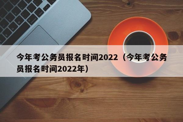 今年考公务员报名时间2022（今年考公务员报名时间2022年）