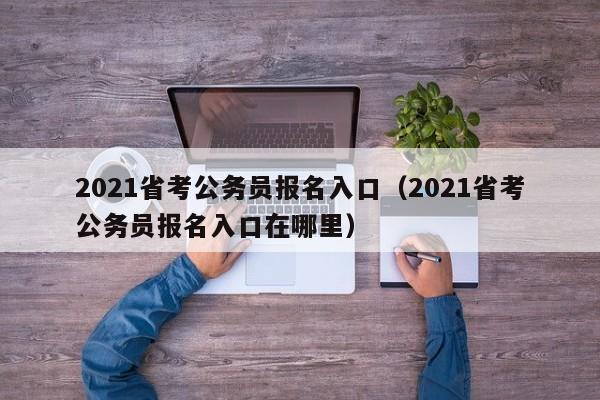 2021省考公务员报名入口（2021省考公务员报名入口在哪里）