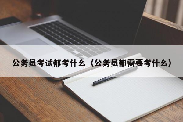 公务员考试都考什么（公务员都需要考什么）