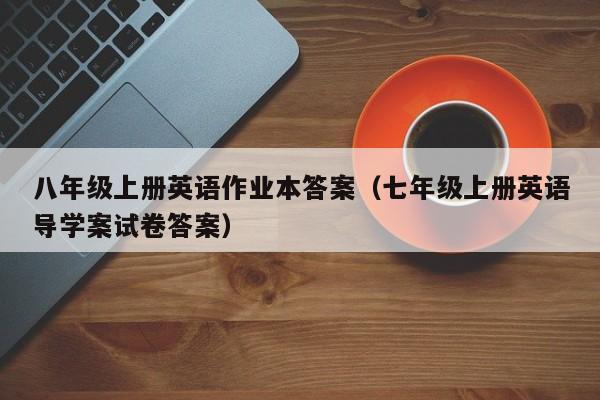 八年级上册英语作业本答案（七年级上册英语导学案试卷答案）