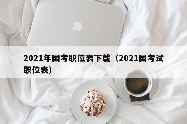 2021年国考职位表下载（2021国考试职位表）