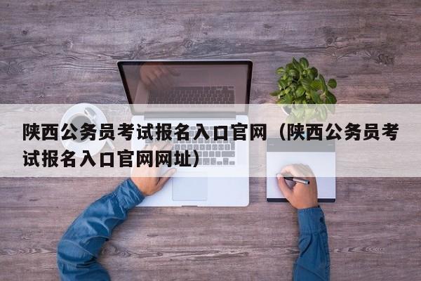 陕西公务员考试报名入口官网（陕西公务员考试报名入口官网网址）