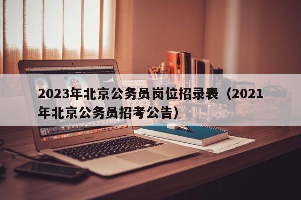 2023年北京公务员岗位招录表（2021年北京公务员招考公告）