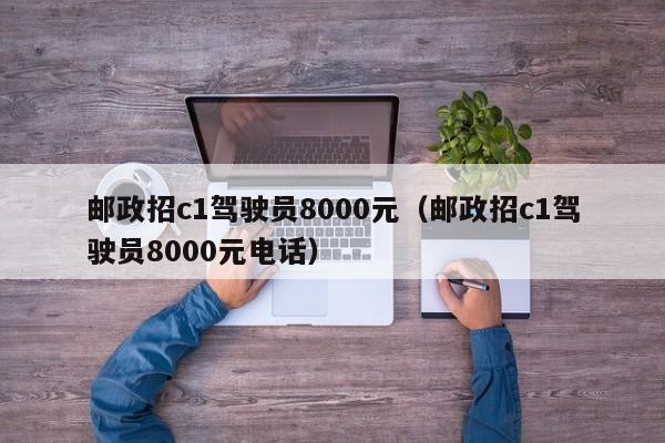 邮政招c1驾驶员8000元（邮政招c1驾驶员8000元电话）