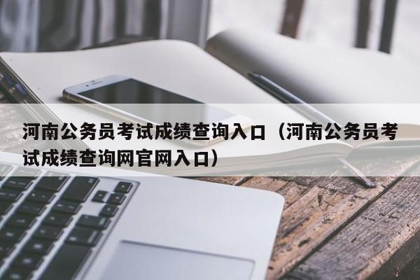 河南公务员考试成绩查询入口（河南公务员考试成绩查询网官网入口）