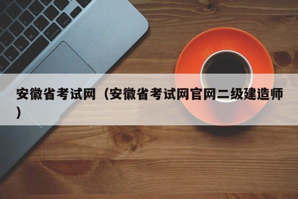 安徽省考试网（安徽省考试网官网二级建造师）