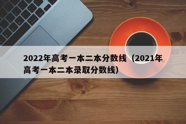 2022年高考一本二本分数线（2021年高考一本二本录取分数线）