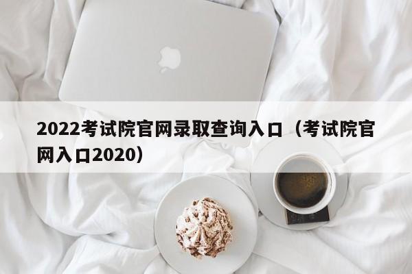 2022考试院官网录取查询入口（考试院官网入口2020）