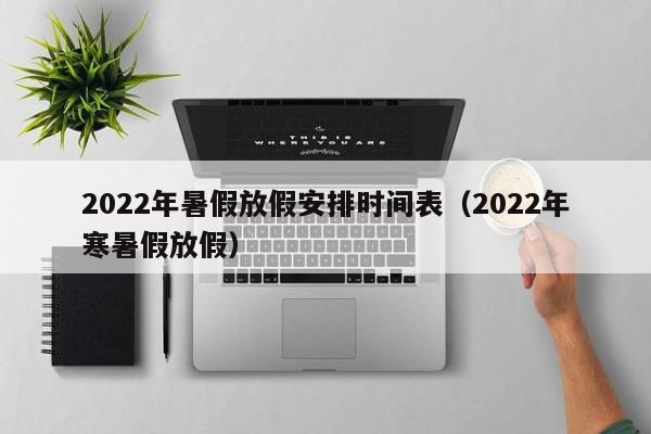 2022年暑假放假安排时间表（2022年寒暑假放假）